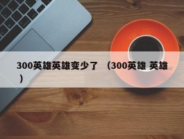 300英雄英雄变少了 （300英雄 英雄 ）