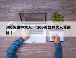 300英雄神大人 （300英雄神大人爱丽丝 ）
