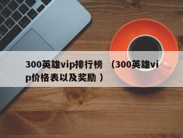 300英雄vip排行榜 （300英雄vip价格表以及奖励 ）
