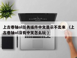 上古卷轴ol任务插件中文显示不出来 （上古卷轴ol没有中文怎么玩 ）