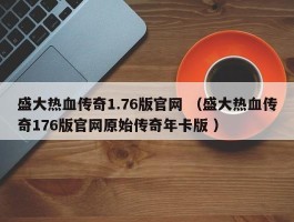 盛大热血传奇1.76版官网 （盛大热血传奇176版官网原始传奇年卡版 ）