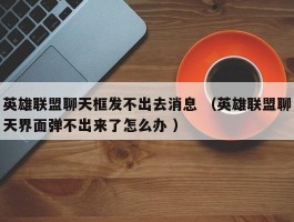 英雄联盟聊天框发不出去消息 （英雄联盟聊天界面弹不出来了怎么办 ）