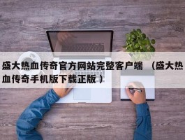 盛大热血传奇官方网站完整客户端 （盛大热血传奇手机版下载正版 ）