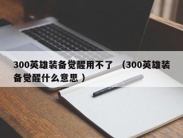 300英雄装备觉醒用不了 （300英雄装备觉醒什么意思 ）
