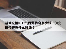 游戏充值0.1折,西游传奇多少钱 （0充值传奇靠什么赚钱 ）