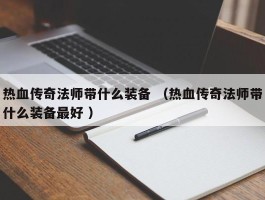 热血传奇法师带什么装备 （热血传奇法师带什么装备最好 ）