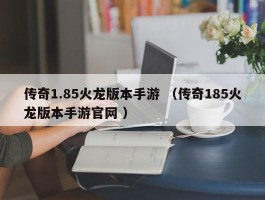 传奇1.85火龙版本手游 （传奇185火龙版本手游官网 ）