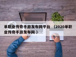 单职业传奇手游发布网平台 （2020单职业传奇手游发布网 ）
