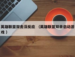 英雄联盟双击没反应 （英雄联盟双击启动游戏 ）