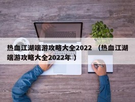 热血江湖端游攻略大全2022 （热血江湖端游攻略大全2022年 ）