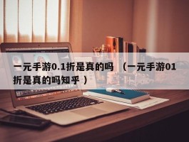 一元手游0.1折是真的吗 （一元手游01折是真的吗知乎 ）