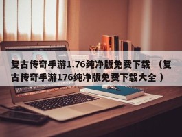 复古传奇手游1.76纯净版免费下载 （复古传奇手游176纯净版免费下载大全 ）