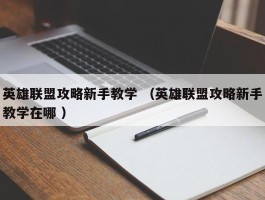 英雄联盟攻略新手教学 （英雄联盟攻略新手教学在哪 ）