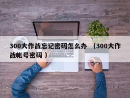 300大作战忘记密码怎么办 （300大作战帐号密码 ）