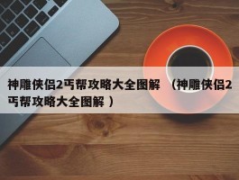 神雕侠侣2丐帮攻略大全图解 （神雕侠侣2丐帮攻略大全图解 ）
