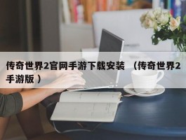 传奇世界2官网手游下载安装 （传奇世界2手游版 ）