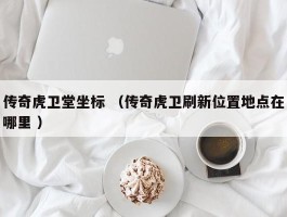 传奇虎卫堂坐标 （传奇虎卫刷新位置地点在哪里 ）