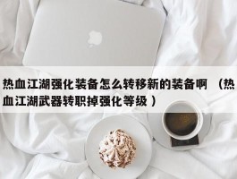热血江湖强化装备怎么转移新的装备啊 （热血江湖武器转职掉强化等级 ）