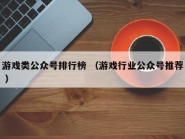 游戏类公众号排行榜 （游戏行业公众号推荐 ）
