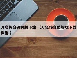 刀塔传奇破解版下载 （刀塔传奇破解版下载教程 ）