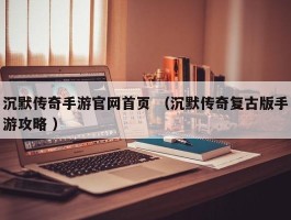 沉默传奇手游官网首页 （沉默传奇复古版手游攻略 ）