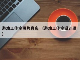 游戏工作室照片真实 （游戏工作室设计图 ）