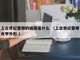 上古世纪蕾娜的戒指是什么 （上古世纪蕾娜皮甲外形 ）