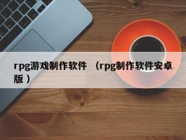 rpg游戏制作软件 （rpg制作软件安卓版 ）