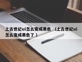 上古世纪ui怎么变成黑色 （上古世纪ui怎么变成黑色了 ）