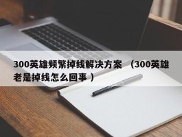 300英雄频繁掉线解决方案 （300英雄老是掉线怎么回事 ）