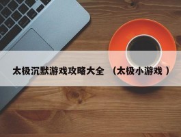 太极沉默游戏攻略大全 （太极小游戏 ）
