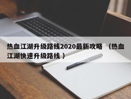 热血江湖升级路线2020最新攻略 （热血江湖快速升级路线 ）