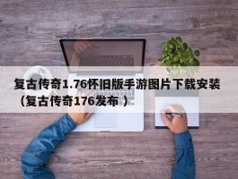 复古传奇1.76怀旧版手游图片下载安装 （复古传奇176发布 ）