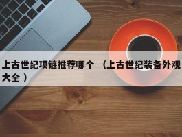 上古世纪项链推荐哪个 （上古世纪装备外观大全 ）