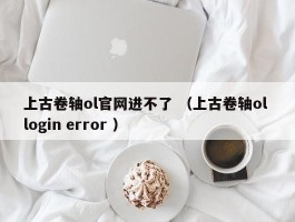 上古卷轴ol官网进不了 （上古卷轴ol login error ）