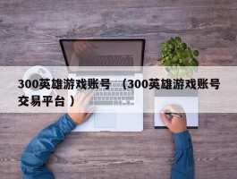 300英雄游戏账号 （300英雄游戏账号交易平台 ）