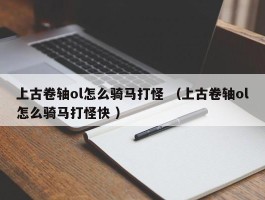 上古卷轴ol怎么骑马打怪 （上古卷轴ol怎么骑马打怪快 ）