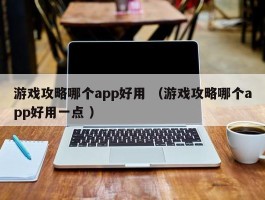 游戏攻略哪个app好用 （游戏攻略哪个app好用一点 ）