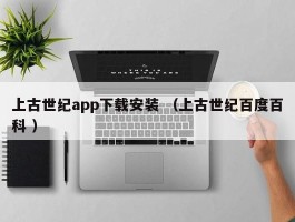 上古世纪app下载安装 （上古世纪百度百科 ）