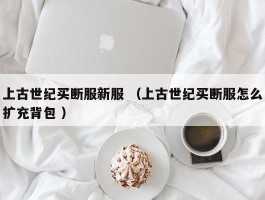 上古世纪买断服新服 （上古世纪买断服怎么扩充背包 ）