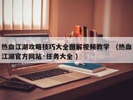 热血江湖攻略技巧大全图解视频教学 （热血江湖官方网站·任务大全 ）
