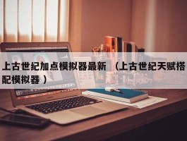 上古世纪加点模拟器最新 （上古世纪天赋搭配模拟器 ）