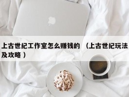 上古世纪工作室怎么赚钱的 （上古世纪玩法及攻略 ）