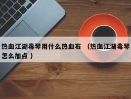 热血江湖毒琴用什么热血石 （热血江湖毒琴怎么加点 ）