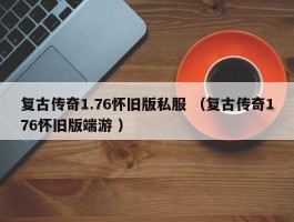 复古传奇1.76怀旧版私服 （复古传奇176怀旧版端游 ）