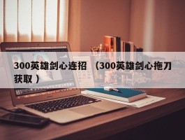 300英雄剑心连招 （300英雄剑心拖刀获取 ）