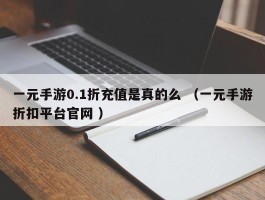 一元手游0.1折充值是真的么 （一元手游折扣平台官网 ）