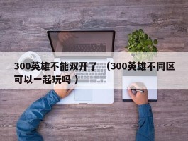300英雄不能双开了 （300英雄不同区可以一起玩吗 ）