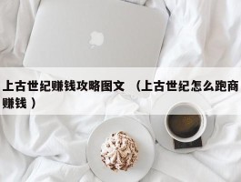 上古世纪赚钱攻略图文 （上古世纪怎么跑商赚钱 ）