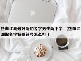 热血江湖最好听的名字男生两个字 （热血江湖取名字特殊符号怎么打 ）